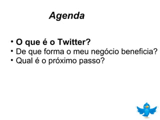 Agenda O que é o Twitter? De que forma o meu negócio beneficia? Qual é o próximo passo? 