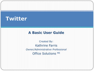 A Basic User Guide Created By: Kathrine Farris Owner/Administrative Professional Office Solutions ME Twitter 