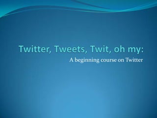 Twitter, Tweets, Twit, oh my:  A beginning course on Twitter 