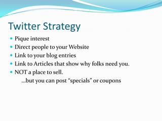 Twitter StrategyPique interestDirect people to your WebsiteLink to your blog entriesLink to Articles that show why folks need you.NOT a place to sell.        …but you can post “specials” or coupons