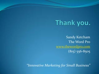 Thank you. Sandy KetchamThe Word Prowww.thewordpro.com(815) 556-8505“Innovative Marketing for Small Business”