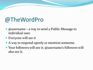@TheWordPro@username – a way to send a Public Message to individual user.Everyone will see itA way to respond openly or mention someone. Your followers will see it; @username’s followers will also see it.