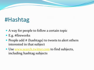 #HashtagA way for people to follow a certain topicE.g. #fireworksPeople add # (hashtags) to tweets to alert others interested in that subjectUse www.search.twitter.com to find subjects, including hashtagsubjects