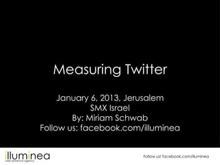 Measuring Twitter
     January 6, 2013, Jerusalem
             SMX Israel
        By: Miriam Schwab
Follow us: facebook.com/illuminea


                        Follow us! facebook.com/illuminea
 