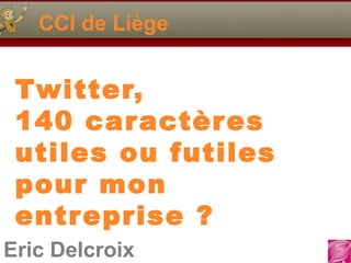 CCI de Liège


 Twitter,
 140 car actères
 utiles ou futiles
 pour mon
 entr eprise ?
Eric Delcroix
 