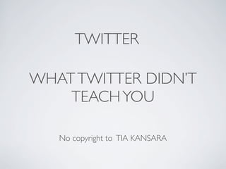 TWITTER

WHAT TWITTER DIDN’T
    TEACH YOU

   No copyright to TIA KANSARA
 
