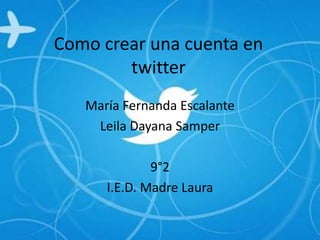 Como crear una cuenta en
        twitter
   María Fernanda Escalante
    Leila Dayana Samper

              9°2
      I.E.D. Madre Laura
 