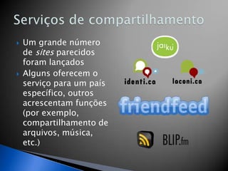    Um grande número
    de sites parecidos
    foram lançados
   Alguns oferecem o
    serviço para um país
    específico, outros
    acrescentam funções
    (por exemplo,
    compartilhamento de
    arquivos, música,
    etc.)
 