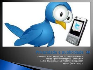 Privacidade e publicidade
Vivemos a era da exposição e do compartilhamento.
         Público e privado começam a se confundir.
   A ideia de privacidade vai mudar ou desaparecer.
                             Revista Época, 13/3/09
 