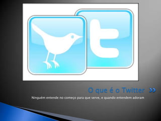 O que é o Twitter
Ninguém entende no começo para que serve, e quando entendem adoram
 