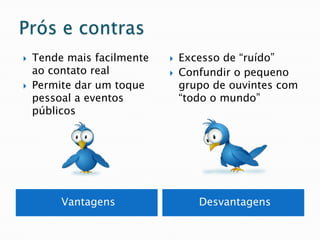    Tende mais facilmente      Excesso de “ruído”
    ao contato real            Confundir o pequeno
   Permite dar um toque        grupo de ouvintes com
    pessoal a eventos           “todo o mundo”
    públicos




         Vantagens                 Desvantagens
 