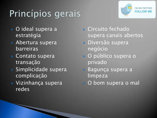    O ideal supera a         Circuito fechado
    estratégia                supera canais abertos
   Abertura supera          Diversão supera
    barreiras                 negócio
   Contato supera           O público supera o
    transação                 privado
   Simplicidade supera      Bagunça supera a
    complicação               limpeza
   Vizinhança supera        O bom supera o mal
    redes
 