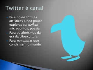    Para novas formas
    artísticas ainda pouco
    exploradas: haikais,
    microcontos, poesia
   Para os aforismos da
    era da cibercultura
   Para nanoposts que
    condensem o mundo
 