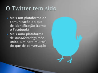    Mais um plataforma de
    comunicação do que
    de identificação (como
    o Facebook)
   Mais uma plataforma
    de broadcasting (mão
    única, um para muitos)
    do que de conversação
 
