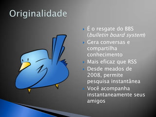    É o resgate do BBS
    (bulletin board system)
   Gera conversas e
    compartilha
    conhecimento
   Mais eficaz que RSS
   Desde meados de
    2008, permite
    pesquisa instantânea
   Você acompanha
    instantaneamente seus
    amigos
 