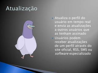    Atualiza o perfil do
    usuário em tempo real
    e envia as atualizações
    a outros usuários que
    as tenham assinado
   Usuários podem
    receber atualizações
    de um perfil através do
    site oficial, RSS, SMS ou
    software especializado
 