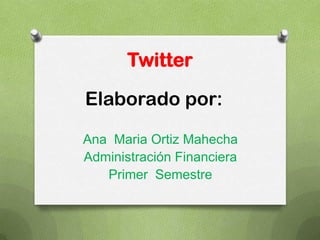 Twitter

Elaborado por:

Ana Maria Ortiz Mahecha
Administración Financiera
   Primer Semestre
 