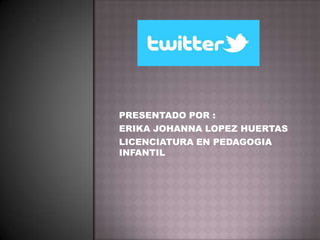 PRESENTADO POR :
ERIKA JOHANNA LOPEZ HUERTAS
LICENCIATURA EN PEDAGOGIA
INFANTIL
 
