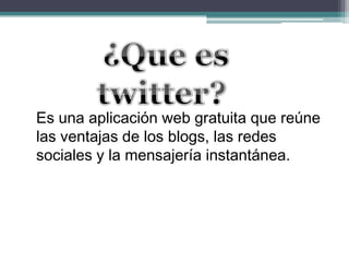 Es una aplicación web gratuita que reúne
las ventajas de los blogs, las redes
sociales y la mensajería instantánea.