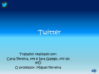 Twitter
Trabalho realizado por:
Carla Pereira, nº4 e Iara Galego, nº7 do
9ºD
O professor: Miguel Ferreira
 