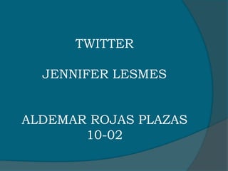 TWITTER
JENNIFER LESMES
ALDEMAR ROJAS PLAZAS
10-02
 