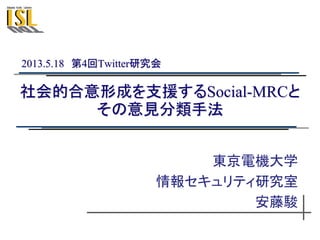 社会的合意形成を支援するSocial-MRCと
その意見分類手法
東京電機大学
情報セキュリティ研究室
安藤駿
2013.5.18 第4回Twitter研究会
 