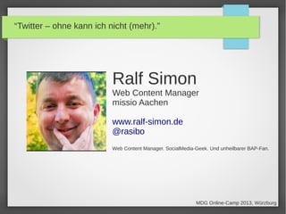 Ralf Simon
Web Content Manager
missio Aachen
www.ralf-simon.de
@rasibo
Web Content Manager. SocialMedia-Geek. Und unheilba...