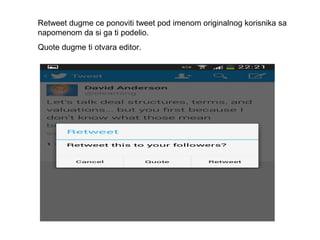 Retweet dugme ce ponoviti tweet pod imenom originalnog korisnika sa
napomenom da si ga ti podelio.
Quote dugme ti otvara editor.
 