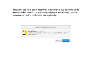 Nazalost sajt nudi samo Retweet. Nacin da se ovo zaobidje je da
kopiras tekst tweeta, pa kreiras novi i pesaka uradis ono sto se
automatski nudi u prethodne dve aplikacije.
 