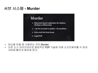 서브 시스템 - Murder
• 머신을 만들 때 사용하는 것이 Murder.
• 오픈 소스 라이브러리로 합법적인 P2P 기술에 의해 소프트웨어를 수 천대
서버에 빠르게 배포해 준다.
 