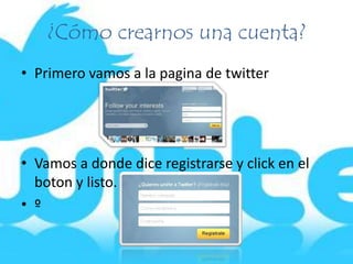 ¿Cómo crearnos una cuenta?
• Primero vamos a la pagina de twitter
• Vamos a donde dice registrarse y click en el
boton y listo.
• º