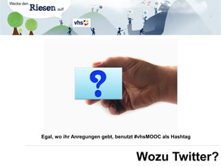 Wozu Twitter?
Egal, wo ihr Anregungen gebt, benutzt #vhsMOOC als Hashtag
 