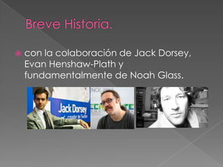  con la colaboración de Jack Dorsey,
Evan Henshaw-Plath y
fundamentalmente de Noah Glass.
 