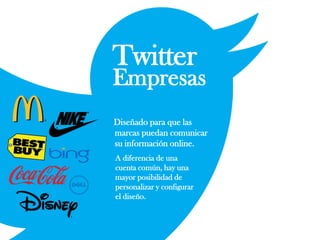 Twitter
Empresas
Diseñado para que las
marcas puedan comunicar
su información online.
A diferencia de una
cuenta común, hay una
mayor posibilidad de
personalizar y configurar
el diseño.
 