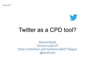 #TeesOT

Twitter as a CPD tool?
Rachel Booth
Clinical Lead OT
Chair of Northern and Yorkshire BAOT Region
@boothrach

 