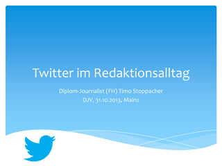 Twitter im Redaktionsalltag 
Diplom-Journalist (FH) Timo Stoppacher 
DJV, 31.10.2013, Mainz 
 
