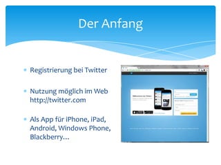 Der Anfang 
 Registrierung bei Twitter 
 Nutzung möglich im Web 
http://twitter.com 
 Als App für iPhone, iPad, 
Android, Windows Phone, 
Blackberry… 
 