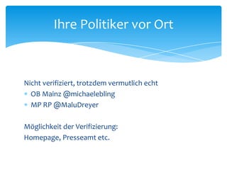 Ihre Politiker vor Ort 
Nicht verifiziert, trotzdem vermutlich echt 
 OB Mainz @michaelebling 
 MP RP @MaluDreyer 
Möglichkeit der Verifizierung: 
Homepage, Presseamt etc. 
 