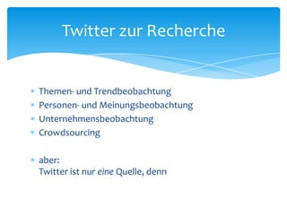 Twitter zur Recherche 
 Themen- und Trendbeobachtung 
 Personen- und Meinungsbeobachtung 
 Unternehmensbeobachtung 
 Crowdsourcing 
 aber: 
Twitter ist nur eine Quelle, denn 
 