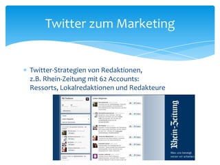 Twitter zum Marketing 
 Twitter-Strategien von Redaktionen, 
z.B. Rhein-Zeitung mit 62 Accounts: 
Ressorts, Lokalredaktionen und Redakteure 
 