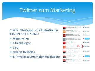 Twitter zum Marketing 
Twitter-Strategien von Redaktionen, 
z.B. SPIEGEL ONLINE: 
 Allgemeines 
 Eilmeldungen 
 Live 
 diverse Ressorts 
 & Privataccounts vieler Redakteure 
x 3 
 