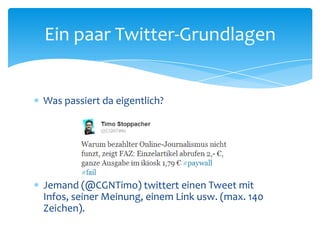 Ein paar Twitter-Grundlagen 
 Was passiert da eigentlich? 
 Jemand (@CGNTimo) twittert einen Tweet mit Infos, 
seiner Meinung, einem Link usw. (max. 140 Zeichen). 
 