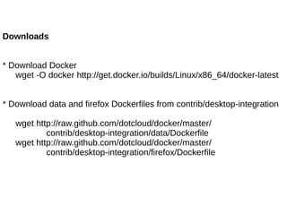 Downloads
* Download Docker
wget -O docker http://get.docker.io/builds/Linux/x86_64/docker-latest
* Download data and firefox Dockerfiles from contrib/desktop-integration
wget http://raw.github.com/dotcloud/docker/master/
contrib/desktop-integration/data/Dockerfile
wget http://raw.github.com/dotcloud/docker/master/
contrib/desktop-integration/firefox/Dockerfile

 