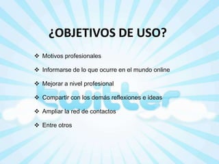 ¿OBJETIVOS DE USO?
 Motivos profesionales
 Informarse de lo que ocurre en el mundo online
 Mejorar a nivel profesional

 Compartir con los demás reflexiones e ideas
 Ampliar la red de contactos
 Entre otros

 
