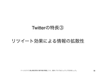 Twitterの特長③
リツイート効果による情報の拡散性

イーンスパイア(株) 横田秀珠の著作権を尊重しつつ、是非ノウハウはシェアして行きましょう。

18

 