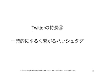 Twitterの特長④
一時的にゆるく繋がるハッシュタグ

イーンスパイア(株) 横田秀珠の著作権を尊重しつつ、是非ノウハウはシェアして行きましょう。

23

 