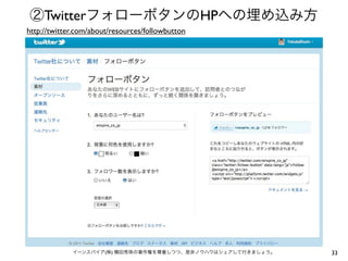 ②TwitterフォローボタンのHPへの埋め込み方
http://twitter.com/about/resources/followbutton

イーンスパイア(株) 横田秀珠の著作権を尊重しつつ、是非ノウハウはシェアして行きましょう。

33

 