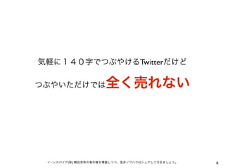 気軽に１４０字でつぶやけるTwitterだけど

全く売れない

つぶやいただけでは

イーンスパイア(株) 横田秀珠の著作権を尊重しつつ、是非ノウハウはシェアして行きましょう。

6

 