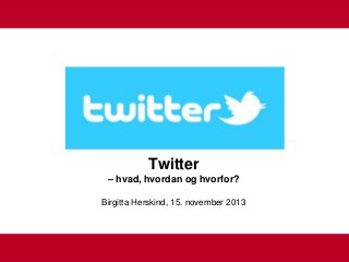 Twitter
– hvad, hvordan og hvorfor?
Birgitta Herskind, 15. november 2013

1

 