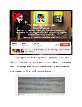 Gwyneth Jones aka “The Daring Librarian” focuses on pop culture in
education. One of her most tweeted about topics recently was “The Sound of
Music” Live. Though there are more than ten links to negative reviews and
satirical comments, she personally promoted this tweet:

 